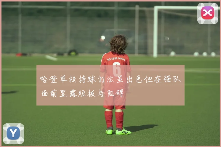 哈登单核持球打法虽出色但在强队面前显露短板与阻碍