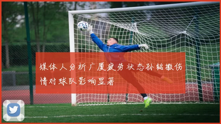 媒体人分析广厦疲劳状态孙铭徽伤情对球队影响显著