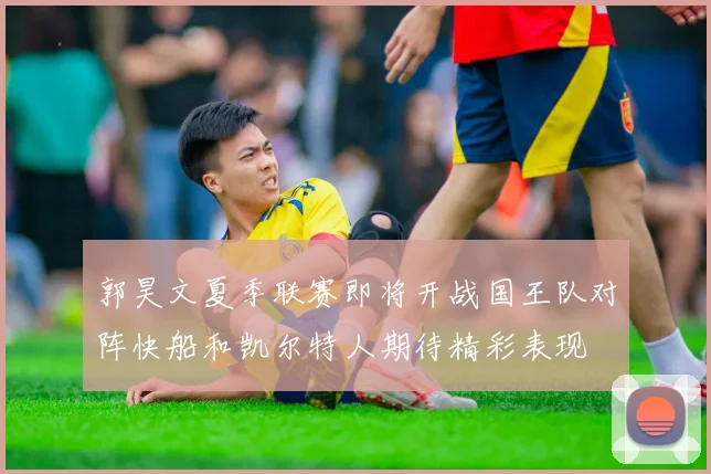 郭昊文夏季联赛即将开战国王队对阵快船和凯尔特人期待精彩表现