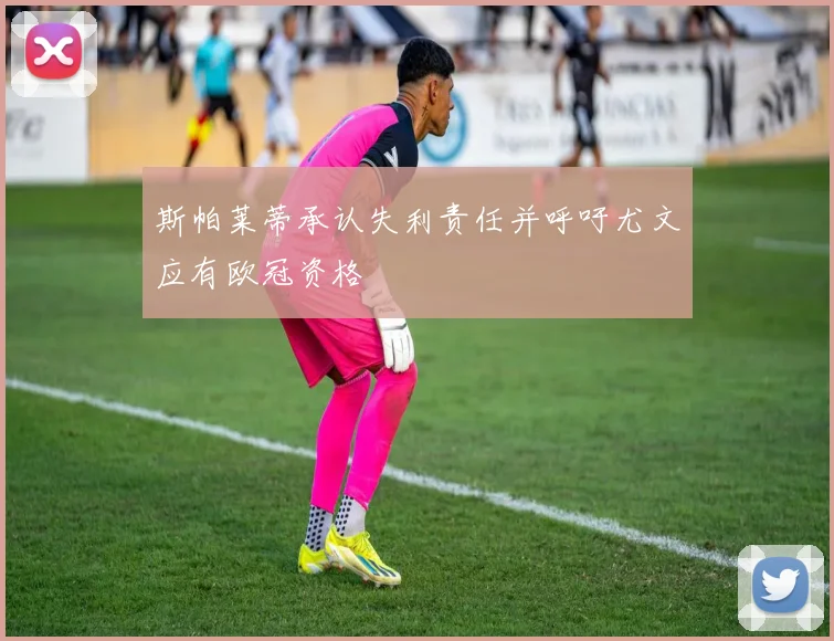 斯帕莱蒂承认失利责任并呼吁尤文应有欧冠资格