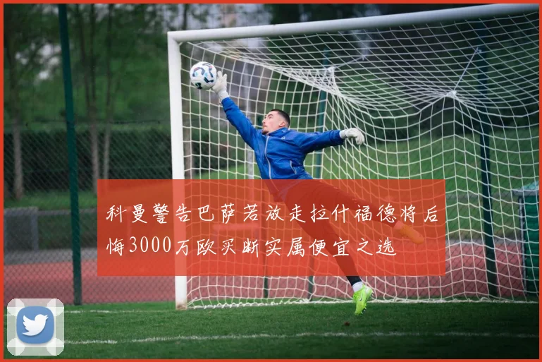 科曼警告巴萨若放走拉什福德将后悔3000万欧买断实属便宜之选