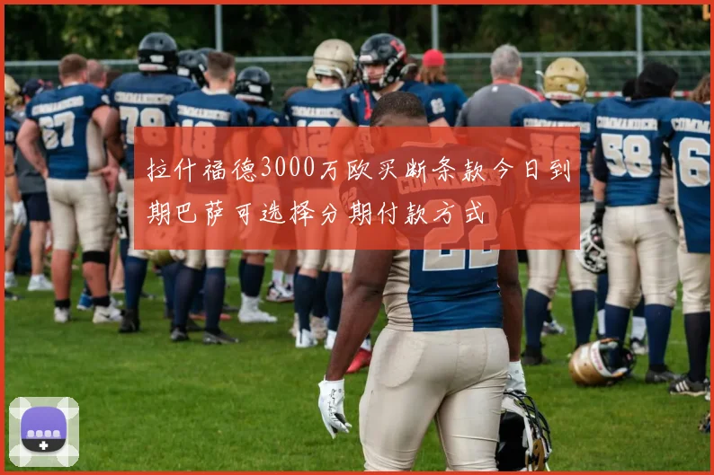 拉什福德3000万欧买断条款今日到期巴萨可选择分期付款方式