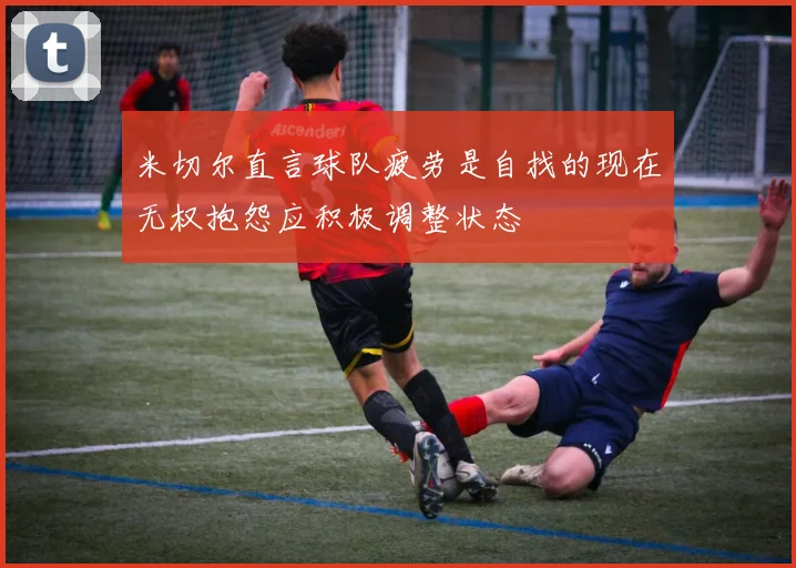米切尔直言球队疲劳是自找的现在无权抱怨应积极调整状态