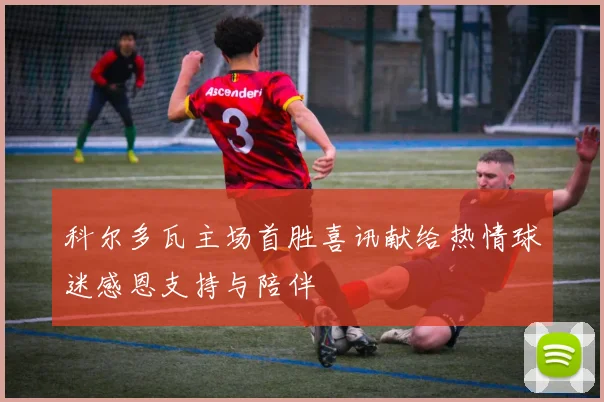 科尔多瓦主场首胜喜讯献给热情球迷感恩支持与陪伴