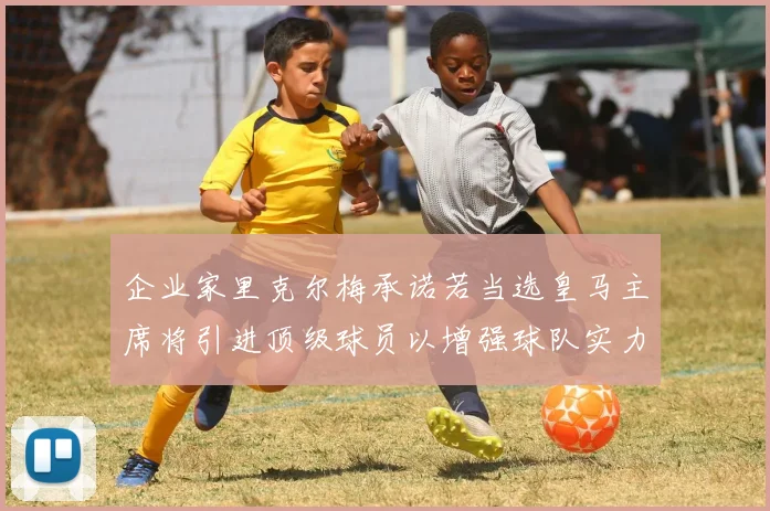 企业家里克尔梅承诺若当选皇马主席将引进顶级球员以增强球队实力