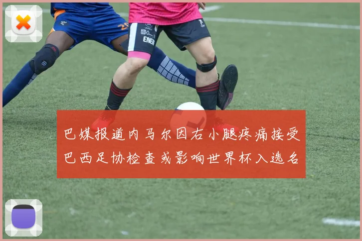 巴媒报道内马尔因右小腿疼痛接受巴西足协检查或影响世界杯入选名单