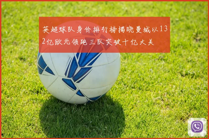 英超球队身价排行榜揭晓曼城以132亿欧元领跑三队突破十亿大关