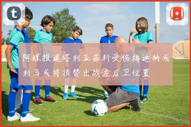 阿媒报道塔利亚菲科受伤梅迪纳或利马或将顶替出战左后卫位置